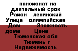 пансионат на длительный срок › Район ­ ленинский › Улица ­ олимпийская › Дом ­ 18 › Этажность дома ­ 8 › Цена ­ 10 000 - Тюменская обл., Тюмень г. Недвижимость » Квартиры аренда   . Тюменская обл.,Тюмень г.